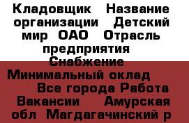 Кладовщик › Название организации ­ Детский мир, ОАО › Отрасль предприятия ­ Снабжение › Минимальный оклад ­ 25 000 - Все города Работа » Вакансии   . Амурская обл.,Магдагачинский р-н